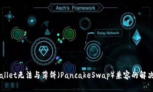 新版本TPWallet无法与薄饼（PancakeSwap）兼容的解决方案与指南