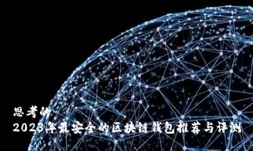 思考的
2023年最安全的区块链钱包推荐与评测