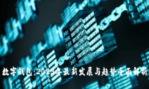 数字钱包：2023年最新发展与趋势全面解析