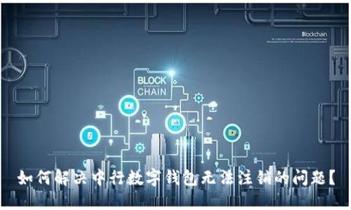 如何解决中行数字钱包无法注销的问题？