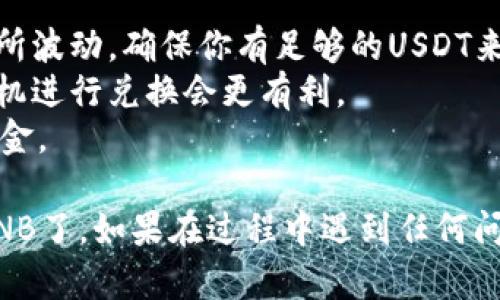 要将TPWallet中的U币换成BNB（币安币），你可以按照以下步骤进行操作。这里提供一个详细的指南，帮助你实现这一目标。

### 1. 确保你拥有TPWallet账号
首先，你需要一个TPWallet的账号。如果你还没有，去应用商店下载TPWallet并进行注册。

### 2. 登录你的TPWallet
打开TPWallet应用，输入你的账户信息登录。

### 3. 确保你的U币在TPWallet中
在进行兑换之前，请确认你的TPWallet中已经有U币（USDT）。你可以选择从其他钱包转入USDT，或通过交易所购买USDT并转入TPWallet。

### 4. 找到兑换功能
在TPWallet的首页，寻找“兑换”或“交易”的选项。这个选项通常在主界面或侧边菜单中可以找到。

### 5. 选择兑换的币种
在兑换页面，选择U币（USDT）作为你要兑换的币种，选择BNB作为你要兑换的目标币种。

### 6. 输入兑换数量
输入你想要兑换的USDT数量，系统会自动计算出你可以获得的BNB数量。请注意，此过程可能会显示交易手续费。

### 7. 确认交易详情
仔细检查交易的细节，包括兑换的数量、手续费和预计到账的BNB数量。如果没有问题，点击确认。

### 8. 完成交易
等待交易完成。一般情况下，交易会在几分钟内处理完成，具体时间取决于网络状况。

### 9. 检查你的BNB余额
交易完成后，返回到TPWallet的主界面，检查你的BNB余额是否增加。

### 温馨提示
- **网络费用**：在交易过程中，注意网络费用可能会有所波动，确保你有足够的USDT来支付这些费用。
- **时机把握**：加密货币市场波动较大，选择合适的时机进行兑换会更有利。
- **安全性**：记得定期备份你的TPWallet，以防丢失资金。

通过以上步骤，你就可以顺利将TPWallet中的U币换成BNB了。如果在过程中遇到任何问题，建议查看TPWallet的帮助中心或联系客服寻求支持。