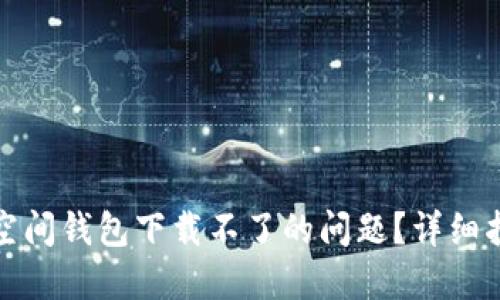 如何解决加密空间钱包下载不了的问题？详细指南与解决方案