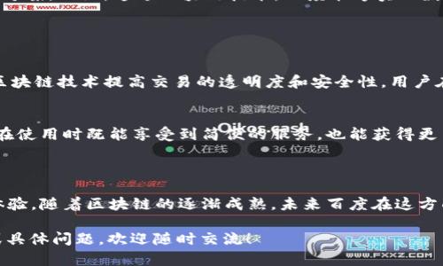 关于“百度的钱包是区块链吗”的问题，虽然百度在区块链领域进行了探索和发展，但具体来说，百度的钱包产品（如百度钱包）并不完全等同于区块链技术。以下是一些详细的解释和分析。

### 一、区块链技术简介

什么是区块链？
区块链是一种去中心化的分布式账本技术，它通过加密算法保证数据的安全性和不可篡改性。区块链的核心特点是去中心化，所有参与者都可以查看和验证数据，而不是由单一中心机构控制。通过交易的“块”依次连接成“链”，确保数据的透明和信任。

区块链的应用领域
区块链技术的应用范围广泛，包括数字货币（如比特币）、供应链管理、智能合约、身份验证等。在金融科技、医疗健康、公共管理等领域，区块链也开始展现出其独特的优势。

### 二、百度钱包的特点

什么是百度钱包？
百度钱包是由百度推出的一款移动支付工具，最初集中在便利用户的支付需求，如购物、充值和转账等。百度钱包的主要功能类似于其他数字钱包，允许用户进行线上和线下支付。

百度钱包与区块链的关系
虽然百度钱包本身不是区块链，但百度在区块链技术方面进行了开发，并推出了一些与区块链相关的产品和服务。百度通过其“超级链”技术，致力于在多个行业应用区块链技术，增强透明度和信任度。

### 三、百度的区块链技术发展

百度的区块链战略
百度在区块链领域的战略可以追溯到2018年，当时他们宣布推出“百度区块链开放平台”，旨在为开发者提供区块链技术的工具和基础设施。百度的区块链技术专注于解决数字资产的安全、透明和可追溯性等问题。

具体应用案例
百度在实际应用中，比如在数字内容付费、版权保护以及供应链金融等方面，为商业提供了创新的解决方案。比如，通过区块链技术，百度能够实现数字内容创作的版权保护，保证创作者的权益不被侵害。

### 四、未来展望

区块链与移动支付的协同发展
未来，随着区块链技术的进一步发展，百度钱包等数字钱包可能会融合更多区块链的元素。例如，通过区块链技术提高交易的透明度和安全性，用户在进行支付时能够更清楚地了解资金的流向。

用户体验提升
百度在不断改进其钱包产品的同时，也在探索如何将区块链的安全性与便捷支付体验相结合，让用户在使用时既能享受到简便的服务，也能获得更高的安全保障。

### 总结

百度钱包本身并不是区块链技术的产物，但百度通过其区块链技术可以为用户提供更全面的服务和体验。随着区块链的逐渐成熟，未来百度在这方面的探索和实践将可能为行业带来新的机遇和挑战。

希望以上内容能够解答您对“百度的钱包是区块链吗”的疑问。如果对这个话题还有其他方面的兴趣或具体问题，欢迎随时交流！