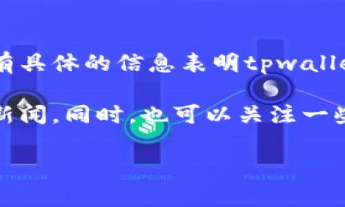 关于“tpwallet倒闭”的问题，很大程度上与你关注的时间和相关信息的准确性相关。到2023年10月，我并没有具体的信息表明tpwallet已经倒闭或存在类似的重大变故。钱包的运营情况通常会受到多种因素的影响，包括市场波动、监管政策等。

如果你想获得关于tpwallet的最新动态，建议访问其官方网站或相关的社交媒体账号，查看其发布的公告和新闻。同时，也可以关注一些加密货币行业的新闻资讯网站，以获取最新的信息。

如果你有任何具体的问题，或者需要更详细的解释，请告诉我！